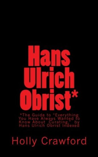 Hans Ulrich Obrist Indexed: Everything You Always Wanted to Know (About Curating)