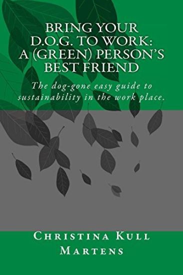 Bring Your D.O.G. to Work: A (Green) Person's Best Friend: The Dog-Gone Easy Guide to Sustainability in the Work Place.