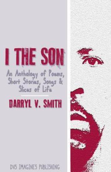 I the Son: An Anthology of Poems, Short Stories, Songs and Slices of Life