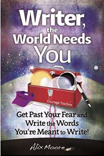 Writer, the World Needs You: Get Past Fear and Write the Words Your're Meant to Write