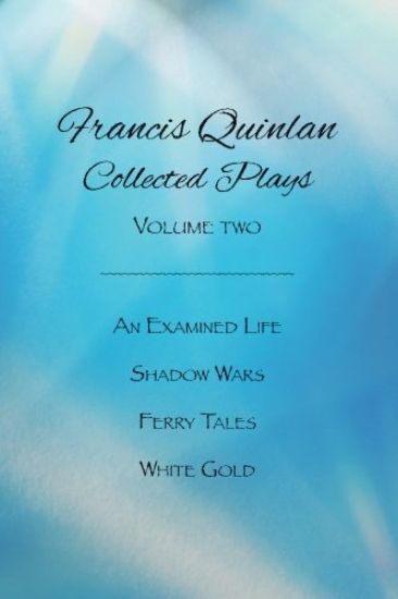 Collected Plays of Francis Quinlan: An Examined Life, Shadow Wars, Ferry Tales and White Gold