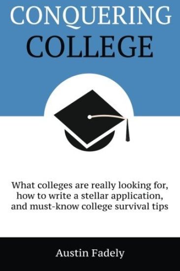 Conquering College: What Colleges Are Really Looking For, How to Write a Stellar Application, and Must-Know College Survival Tips