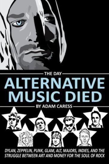 The Day Alternative Music Died: Dylan, Zeppelin, Punk, Glam, Alt, Majors, Indies, and the Struggle Between Art and Money for the Soul of Rock