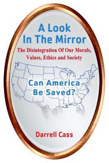 A Look In The Mirror: The Disintegration Of Our Morals, Values, Ethics, and Society; Can America Be Saved?