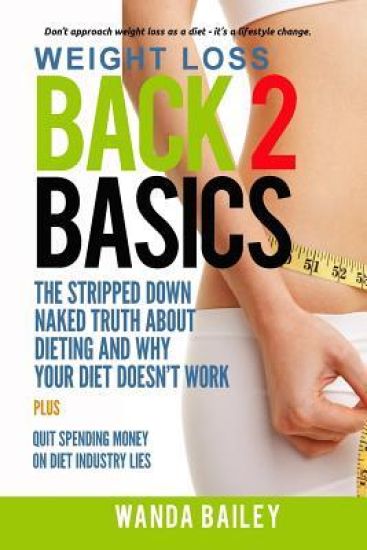 Weight Loss Back 2 Basics: The Stripped Down Naked Truth about Dieting and Why Your Diet Doesn't Work