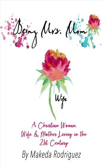 Being Mrs. Mom: A Christian Woman, Wife, and Mother Living in the 21st Century