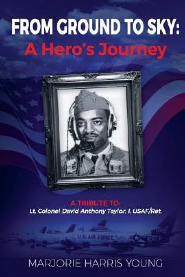 From Ground to Sky: A Hero's Journey: A Tribute to Lt. Colonel David Anthony Taylor, I, USAF/Ret.