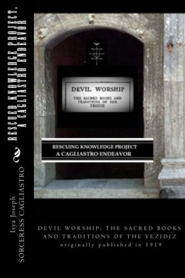 RESCUED KNOWLEDGE PROJECT, A Cagliastro Endeavor: DEVIL WORSHIP; THE SACRED BOOKS AND TRADITIONS OF THE YEZIDIZ originally published in 1919