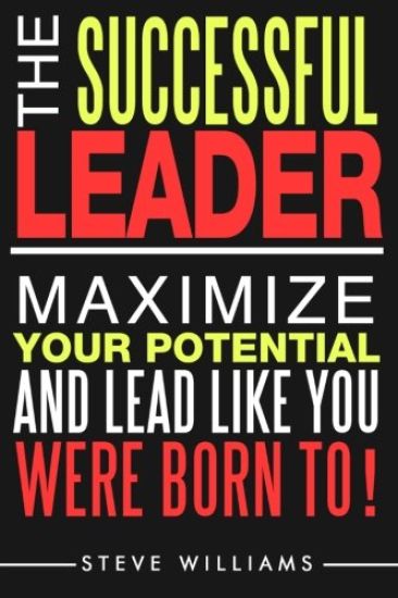 Leadership: The Successful Leader - Maximize Your Potential and Lead Like You Were Born To!
