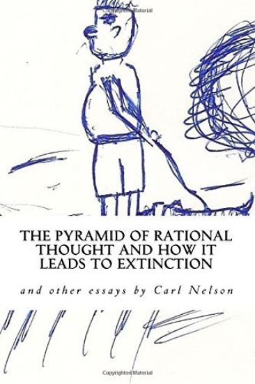 The Pyramid of Rational Thought and How It Leads to Extinction: And Other Essays by Carl Nelson