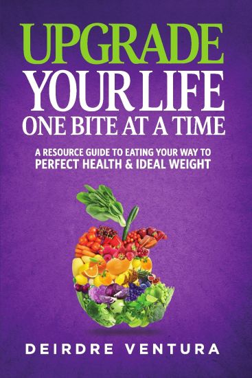 Upgrade Your Life One Bite At A Time: A Resource Guide To Eating Your Way To Perfect Health & Ideal Weight