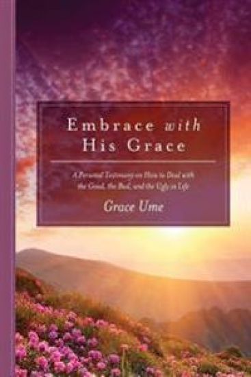 Embrace with His Grace: A Personal Testimony on How to Deal with the Good, the Bad, and the Ugly in Life