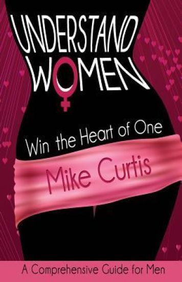Understand Women: Win the Heart of One: A Comprehensive Guide for Men