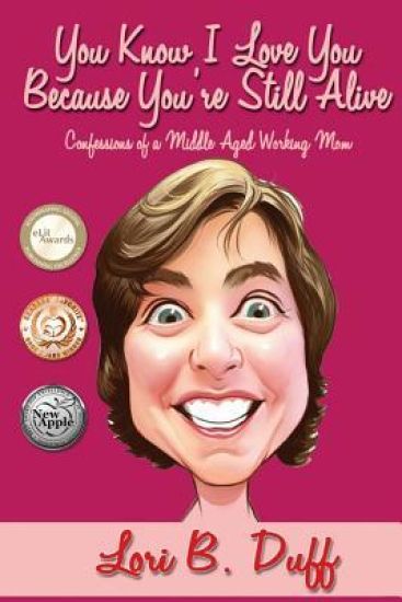 You Know I Love You Because You're Still Alive: Confessions of a Middle Aged Working Mom