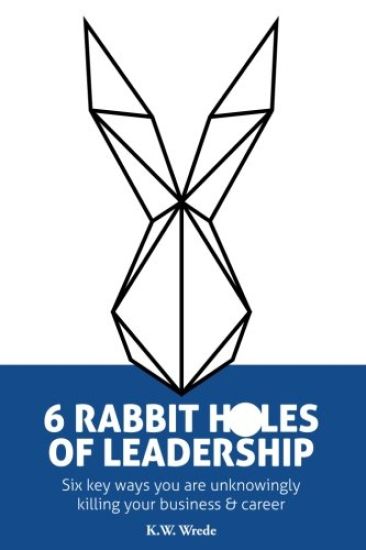 6 Rabbit Holes of Leadership: Six key ways you are unknowingly killing your business and career
