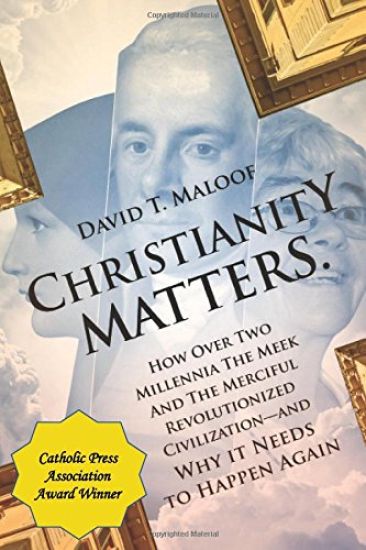 Christianity Matters.: How Over Two Millennia the Meek and the Merciful Revolutionized Civilization -- And Why It Needs to Happen Again