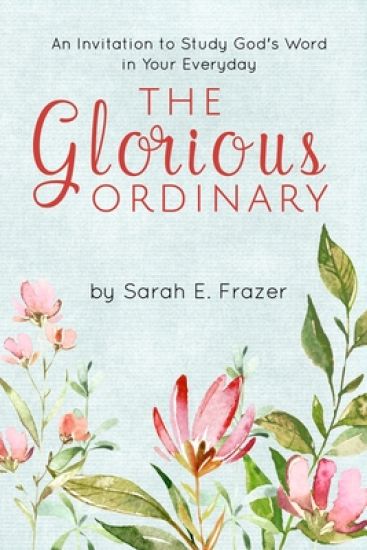 The Glorious Ordinary: An Invitation to Study God's Word in Your Everyday Life