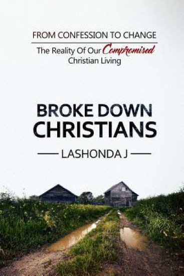 Broke Down Christians: From Confession to Change: The Reality of Our Compromised Christian Living