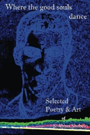 Where the Good Souls Dance: Selected Poetry and Art of S. Abbas Shobeiri