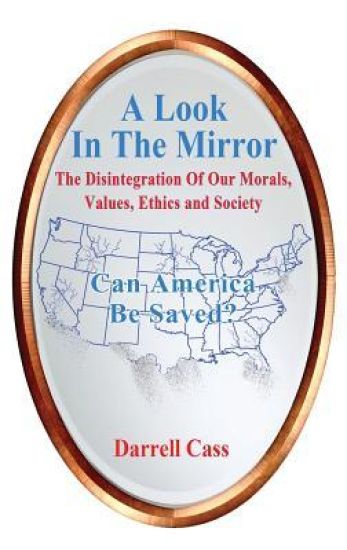 A Look in the Mirror: The Disintegration of Our Morals, Values, Ethics and Society - Can America Be Saved?