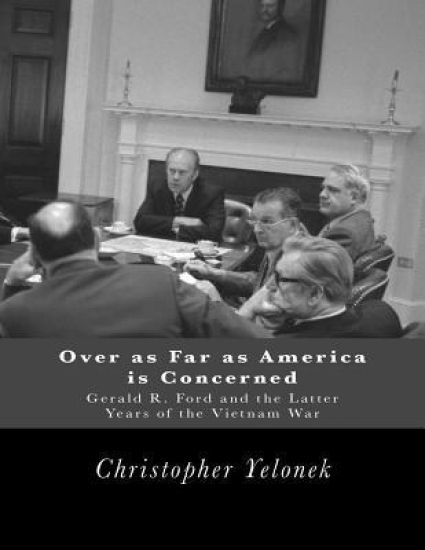Over as Far as America Is Concerned: Gerald R. Ford and the Latter Years of the Vietnam War