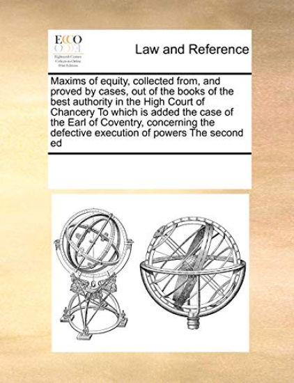 Maxims of Equity, Collected From, and Proved by Cases, Out of the Books of the Best Authority in the High Court of Chancery to Which Is Added the Case of the Earl of Coventry, Concerning the Defective Execution of Powers the Second Ed