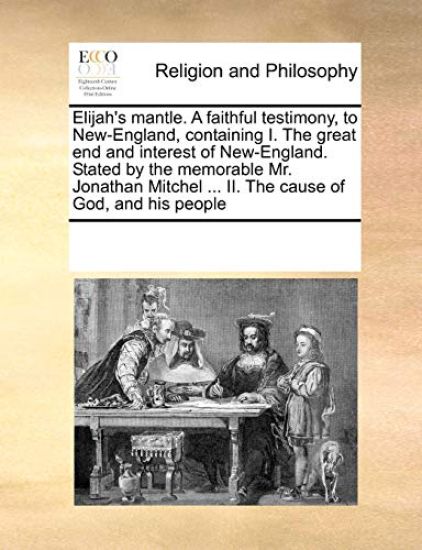 Elijah's Mantle. a Faithful Testimony, to New-England, Containing I. the Great End and Interest of New-England. Stated by the Memorable Mr. Jonathan Mitchel ... II. the Cause of God, and His People