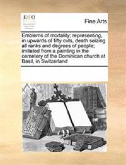 Emblems of mortality; representing, in upwards of fifty cuts, death seizing all ranks and degrees of people; imitated from a painting in the cemetery of the Dominican church at Basil, in Switzerland