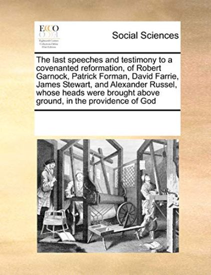 The Last Speeches and Testimony to a Covenanted Reformation, of Robert Garnock, Patrick Forman, David Farrie, James Stewart, and Alexander Russel, Whose Heads Were Brought Above Ground, in the Providence of God