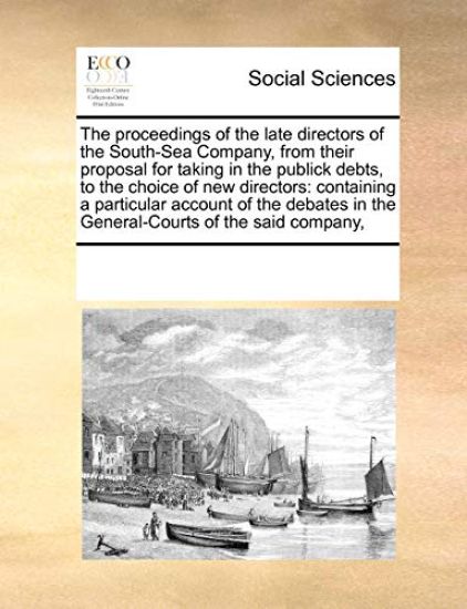 The Proceedings of the Late Directors of the South-Sea Company, from Their Proposal for Taking in the Publick Debts, to the Choice of New Directors