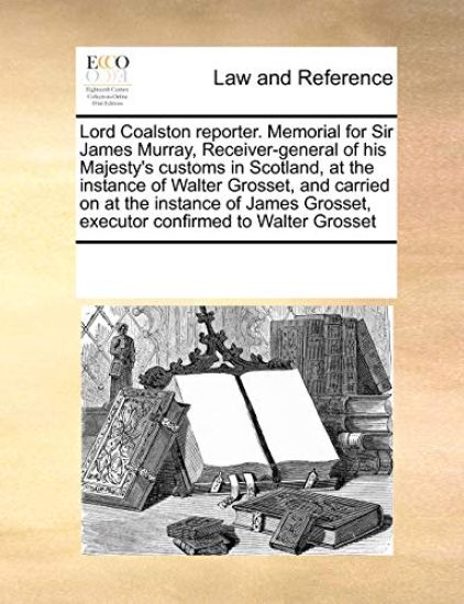 Lord Coalston Reporter. Memorial for Sir James Murray, Receiver-General of His Majesty's Customs in Scotland, at the Instance of Walter Grosset, and Carried on at the Instance of James Grosset, Executor Confirmed to Walter Grosset