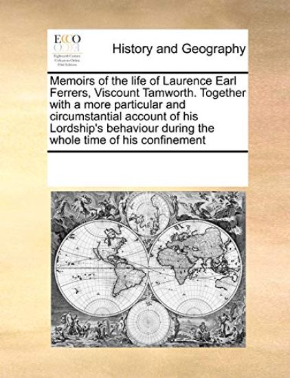 Memoirs of the life of Laurence Earl Ferrers, Viscount Tamworth. Together with a more particular and circumstantial account of his Lordship's behaviour during the whole time of his confinement