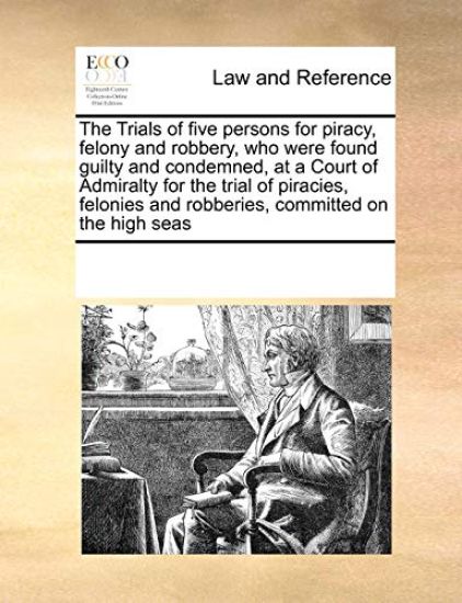 The Trials of Five Persons for Piracy, Felony and Robbery, Who Were Found Guilty and Condemned, at a Court of Admiralty for the Trial of Piracies, Felonies and Robberies, Committed on the High Seas