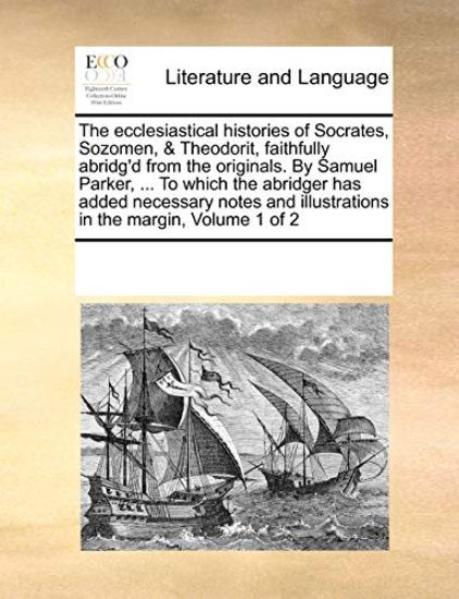 The ecclesiastical histories of Socrates, Sozomen, & Theodorit, faithfully abridg'd from the originals. By Samuel Parker, ... To which the abridger has added necessary notes and illustrations in the margin, Volume 1 of 2