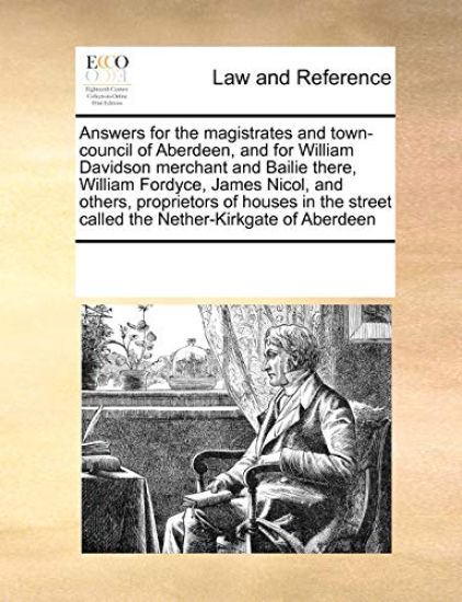 Answers for the Magistrates and Town-Council of Aberdeen, and for William Davidson Merchant and Bailie There, William Fordyce, James Nicol, and Others, Proprietors of Houses in the Street Called the Nether-Kirkgate of Aberdeen