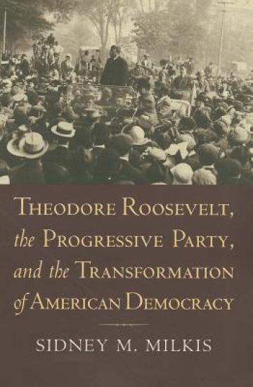Theodore Roosevelt, the Progressive Party, and the Transformation of American Democracy