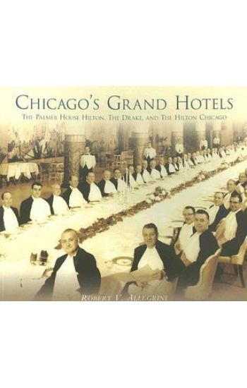 Chicago's Grand Hotels: The Palmer House Hilton, the Drake, and the Hilton Chicago