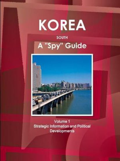Korea South A "Spy" Guide Volume 1 Strategic Information and Political Developments