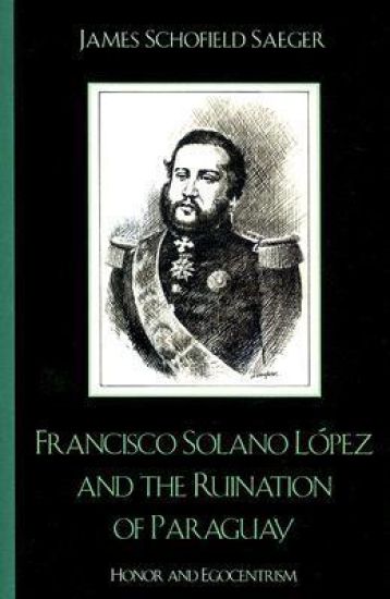 Francisco Solano López and the Ruination of Paraguay