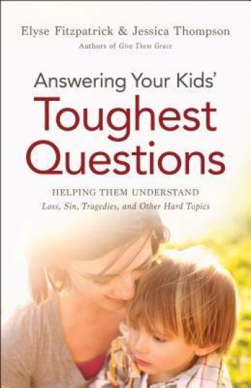 Answering Your Kids` Toughest Questions – Helping Them Understand Loss, Sin, Tragedies, and Other Hard Topics