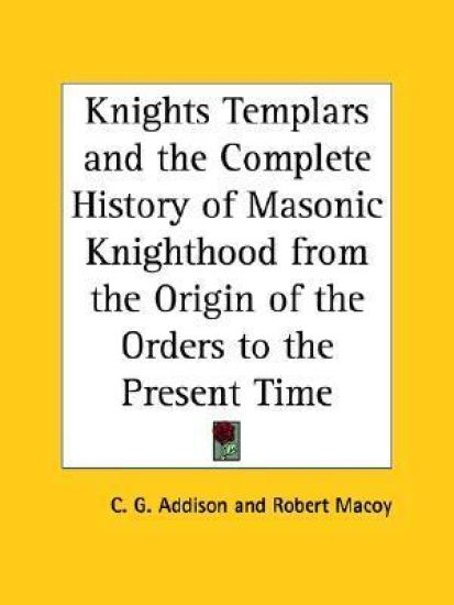 The Knights of Templars & the Complete History of Masonic Knighthood from the Origin of the Orders to the Present Time