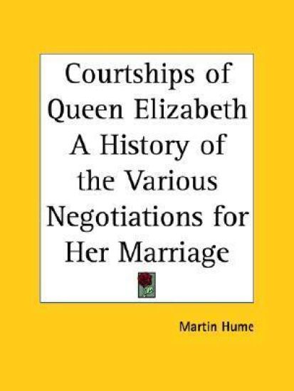 Courtships of Queen Elizabeth a History of the Various Negotiations for Her Marriage