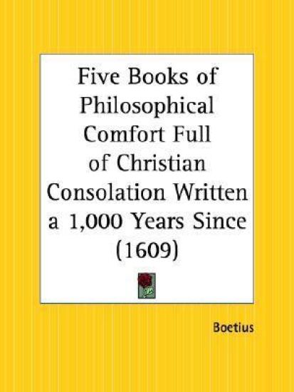 Five Books of Philosophical Comfort Full of Christian Consolation Written a 1,000 Years Since, 1609