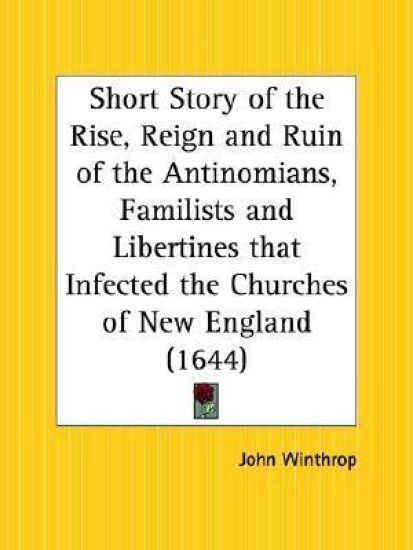 Short Story of the Rise, Reign and Ruin of the Antinomians, Familists and Libertines That Infected the Churches of New England, 1644
