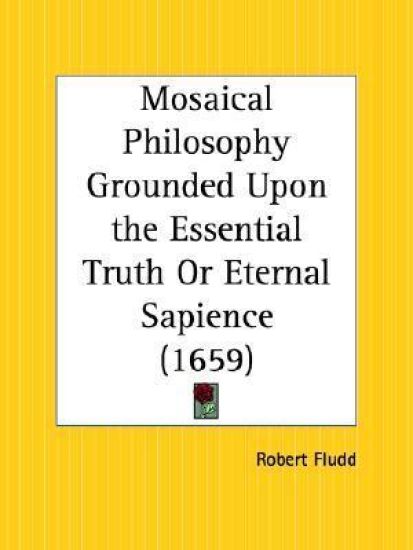 Mosaical Philosophy Grounded upon the Essential Truth or Eternal Sapience, 1659