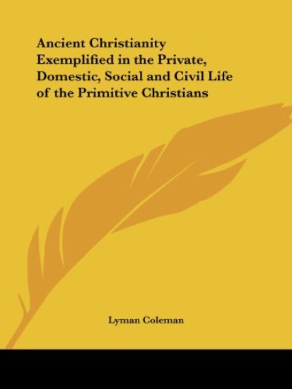 Ancient Christianity Exemplified in the Private, Domestic, Social and Civil Life of the Primitive Christians 1853