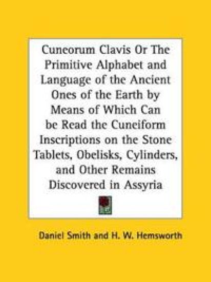 Cuneorum Clavis or the Primitive Alphabet and Language of the Ancient Ones of the Earth by Means of Which Can Be Read the Cuneiform Inscriptions on
