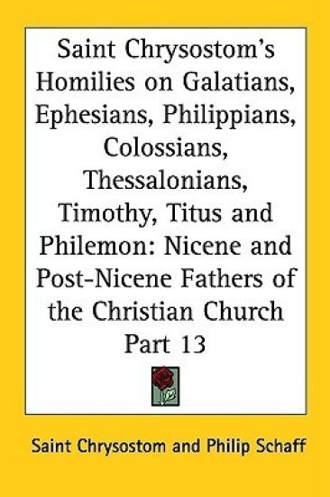 Saint Chrysostom's Homilies on Galatians, Ephesians, Philippians, Colossians, Thessalonians, Timothy, Titus and Philemon