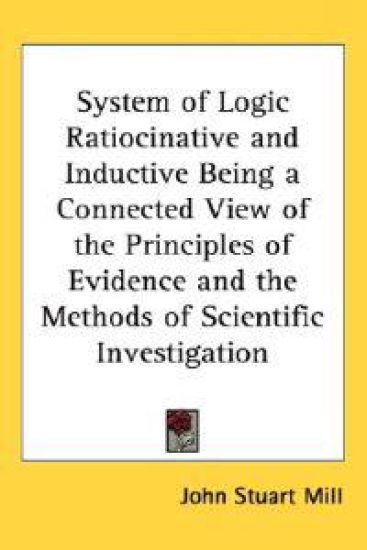 System of Logic Ratiocinative and Inductive Being a Connected View of the Principles of Evidence and the Methods of Scientific Investigation