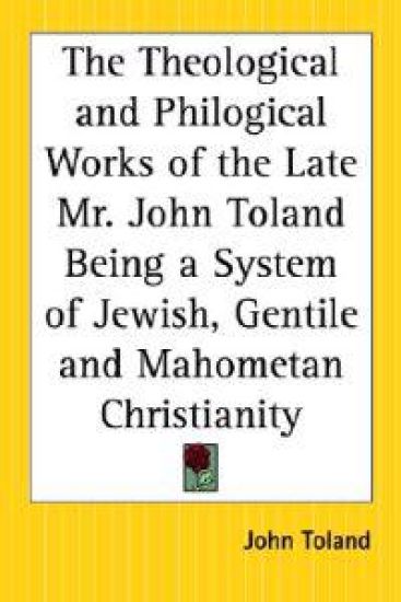 Theological and Philogical Works of the Late Mr. John Toland Being a System of Jewish, Gentile and Mahometan Christianity
